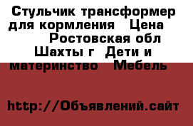 Стульчик трансформер для кормления › Цена ­ 5 000 - Ростовская обл., Шахты г. Дети и материнство » Мебель   